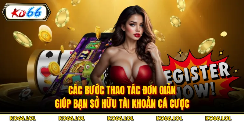 Các bước thao tác đơn giản giúp bạn sở hữu tài khoản cá cược