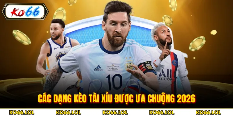 Các dạng kèo Tài Xỉu được ưa chuộng 2026