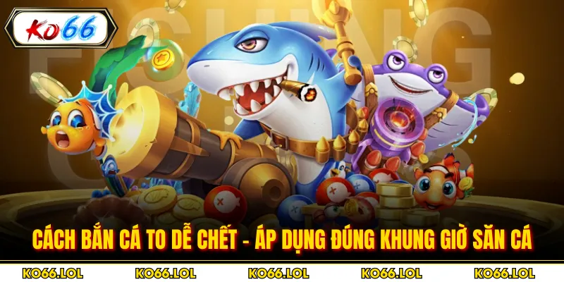 Cách Bắn Cá To Dễ Chết - Áp Dụng Đúng Khung Giờ Săn Cá