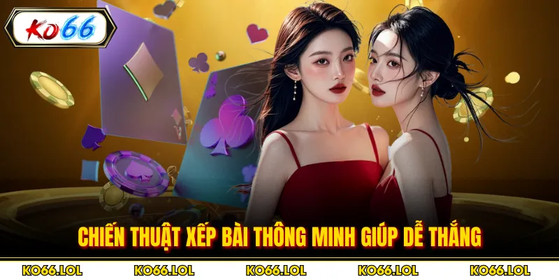 Chiến thuật xếp bài thông minh giúp dễ thắng