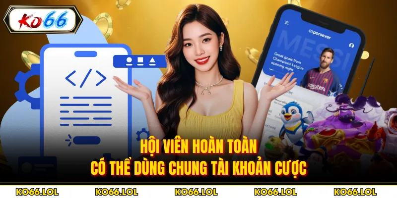 Hội viên hoàn toàn có thể dùng chung tài khoản cược