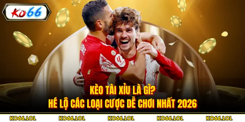 Kèo Tài Xỉu Là Gì? Hé lộ Các Loại Cược Dễ Chơi Nhất 2026
