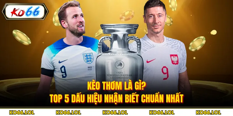 Kèo Thơm Là Gì? Top 5 Dấu Hiệu Nhận Biết Chuẩn Nhất