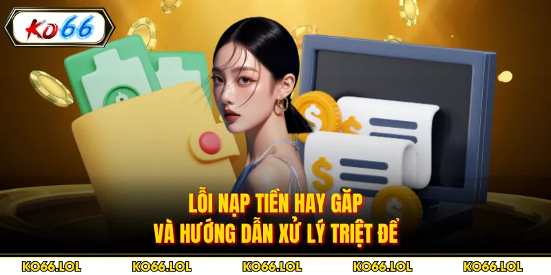 Lỗi nạp tiền hay găp và hướng dẫn xử lý triệt để