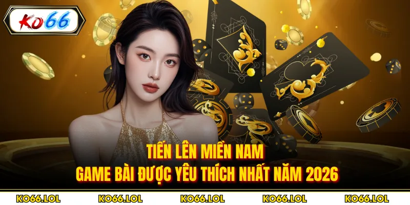Tiến Lên Miền Nam - Game Bài Được Yêu Thích Nhất Năm 2026