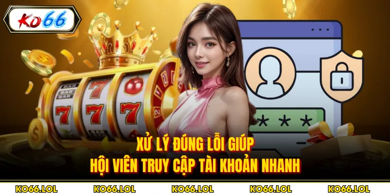 Xử lý đúng lỗi giúp hội viên truy cập tài khoản nhanh